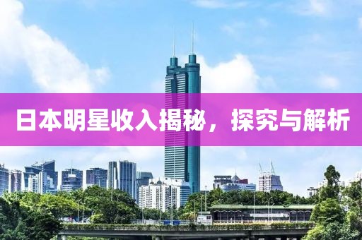 日本明星收入揭秘，探究与解析