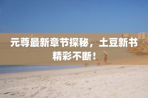 元尊最新章节探秘，土豆新书精彩不断！