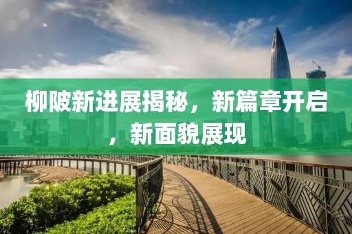 柳陂新进展揭秘，新篇章开启，新面貌展现