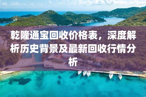 乾隆通宝回收价格表，深度解析历史背景及最新回收行情分析