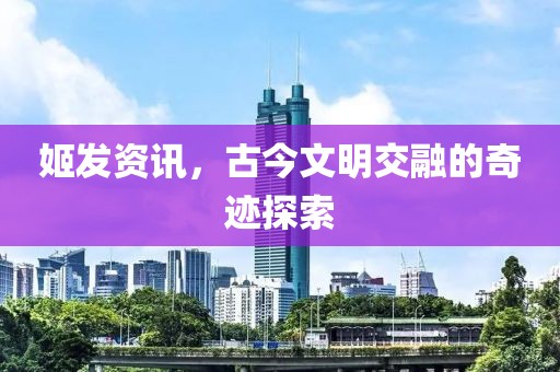 姬发资讯，古今文明交融的奇迹探索