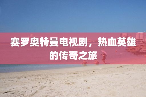 赛罗奥特曼电视剧，热血英雄的传奇之旅