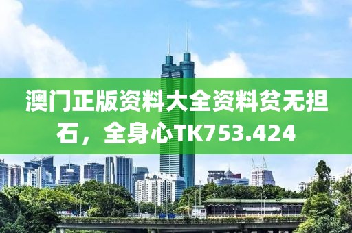 澳门正版资料大全资料贫无担石，全身心TK753.424