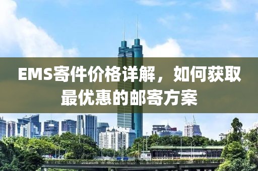 EMS寄件价格详解，如何获取最优惠的邮寄方案