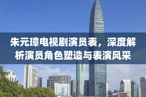 朱元璋电视剧演员表，深度解析演员角色塑造与表演风采