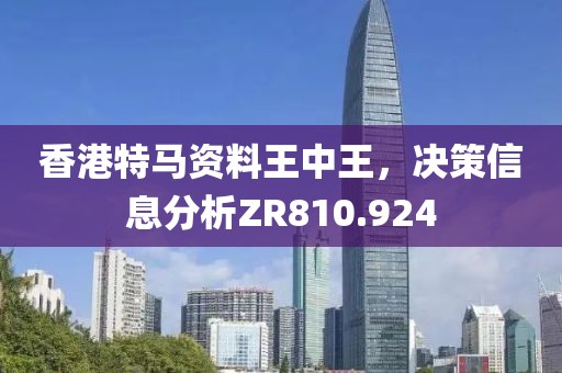 香港特马资料王中王，决策信息分析ZR810.924