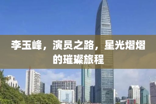 李玉峰，演员之路，星光熠熠的璀璨旅程