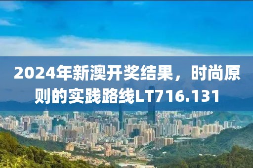 2024年新澳开奖结果，时尚原则的实践路线LT716.131