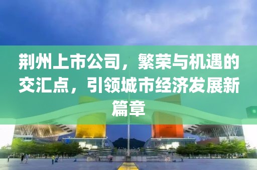 荆州上市公司，繁荣与机遇的交汇点，引领城市经济发展新篇章