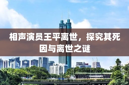 相声演员王平离世，探究其死因与离世之谜