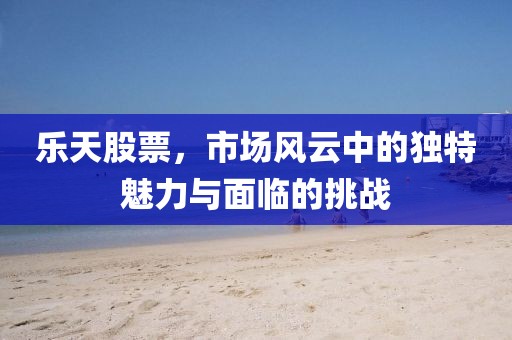 乐天股票，市场风云中的独特魅力与面临的挑战