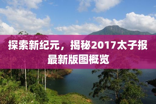 探索新纪元，揭秘2017太子报最新版图概览