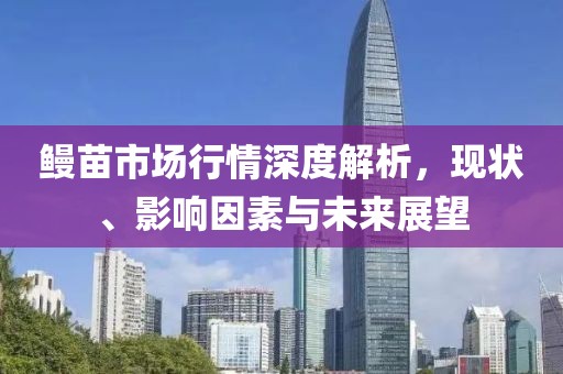 鳗苗市场行情深度解析，现状、影响因素与未来展望