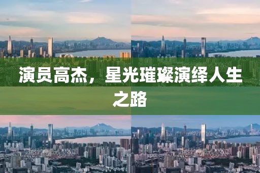 演员高杰，星光璀璨演绎人生之路