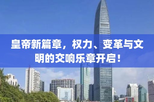 皇帝新篇章，权力、变革与文明的交响乐章开启！
