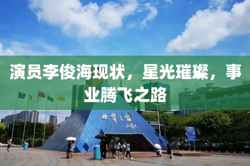 演员李俊海现状，星光璀璨，事业腾飞之路