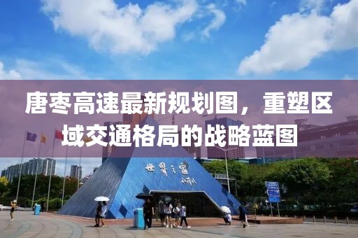 唐枣高速最新规划图，重塑区域交通格局的战略蓝图