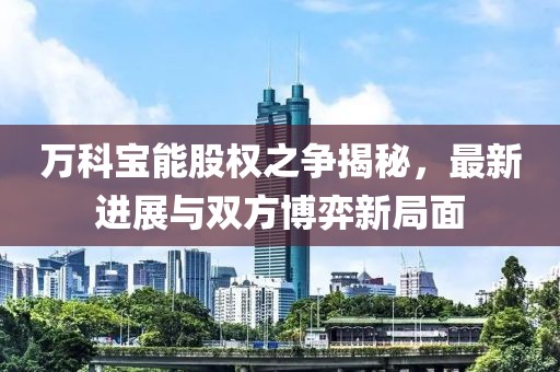 万科宝能股权之争揭秘，最新进展与双方博弈新局面