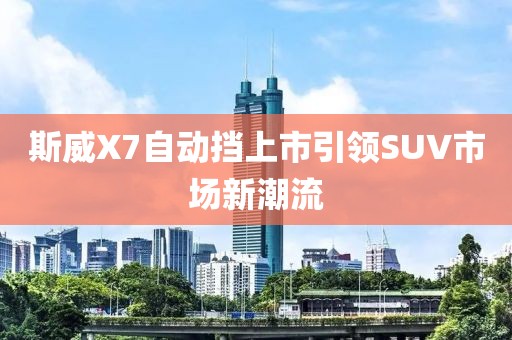 斯威X7自动挡上市引领SUV市场新潮流