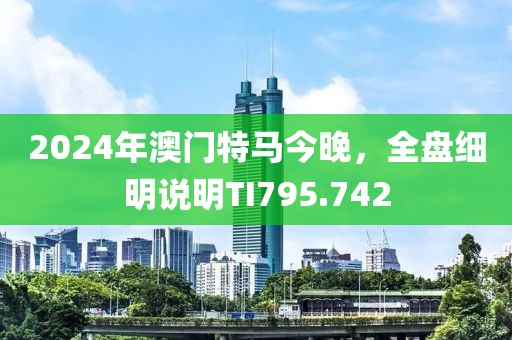 2024年澳门特马今晚，全盘细明说明TI795.742
