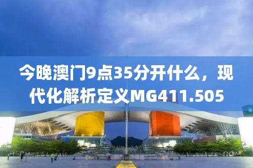 今晚澳门9点35分开什么，现代化解析定义MG411.505
