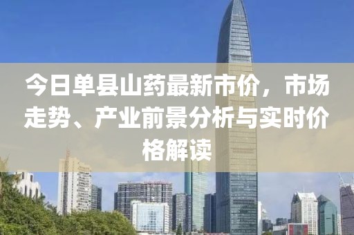 今日单县山药最新市价，市场走势、产业前景分析与实时价格解读