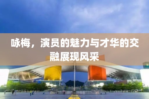 咏梅，演员的魅力与才华的交融展现风采