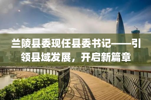 兰陵县委现任县委书记——引领县域发展，开启新篇章