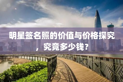 明星签名照的价值与价格探究，究竟多少钱？