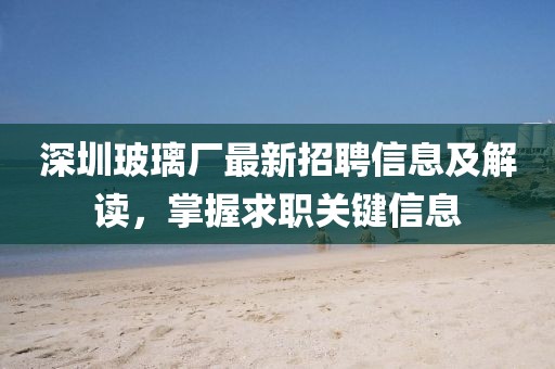 深圳玻璃厂最新招聘信息及解读，掌握求职关键信息
