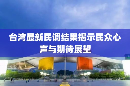 台湾最新民调结果揭示民众心声与期待展望
