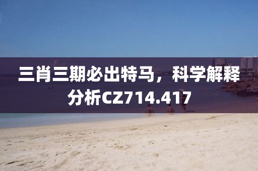 三肖三期必出特马，科学解释分析CZ714.417