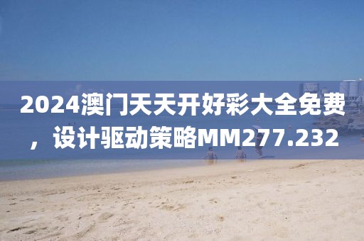 2024澳门天天开好彩大全免费，设计驱动策略MM277.232