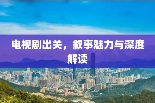 电视剧出关，叙事魅力与深度解读