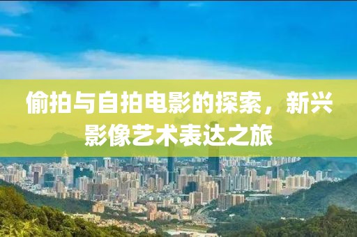 偷拍与自拍电影的探索，新兴影像艺术表达之旅