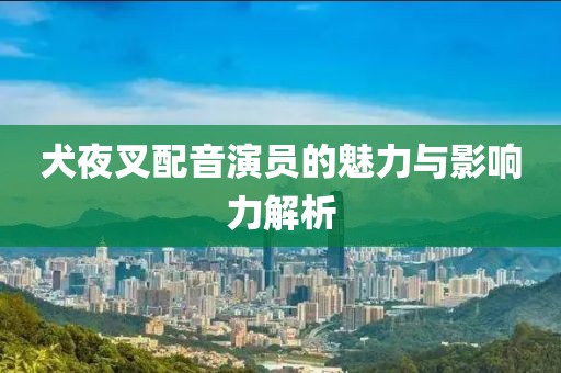 犬夜叉配音演员的魅力与影响力解析