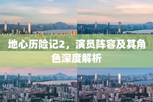 地心历险记2，演员阵容及其角色深度解析