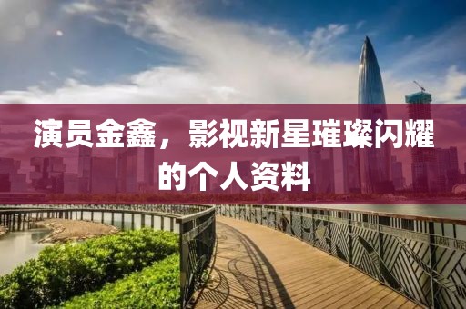 演员金鑫，影视新星璀璨闪耀的个人资料