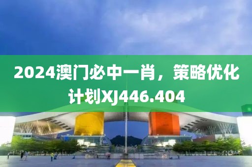 2024澳门必中一肖，策略优化计划XJ446.404