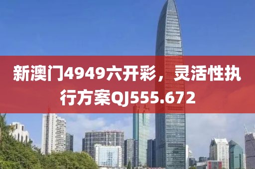 新澳门4949六开彩，灵活性执行方案QJ555.672