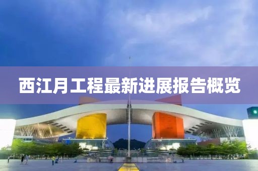 西江月工程最新进展报告概览