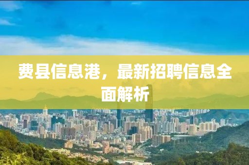 费县信息港，最新招聘信息全面解析