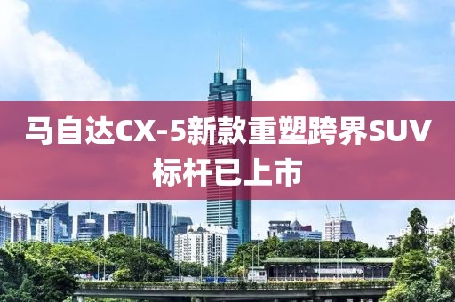马自达CX-5新款重塑跨界SUV标杆已上市