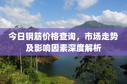 今日钢筋价格查询，市场走势及影响因素深度解析