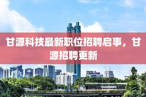 甘源科技最新职位招聘启事，甘源招聘更新