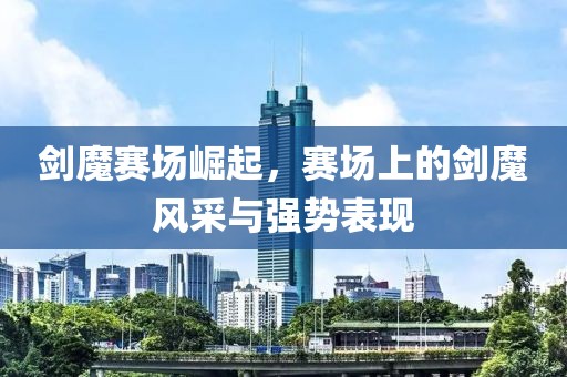 剑魔赛场崛起，赛场上的剑魔风采与强势表现