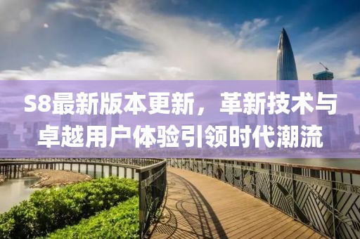 S8最新版本更新，革新技术与卓越用户体验引领时代潮流