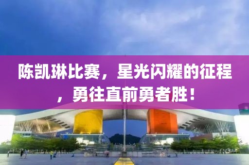 陈凯琳比赛，星光闪耀的征程，勇往直前勇者胜！