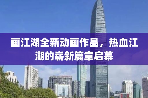 画江湖全新动画作品，热血江湖的崭新篇章启幕