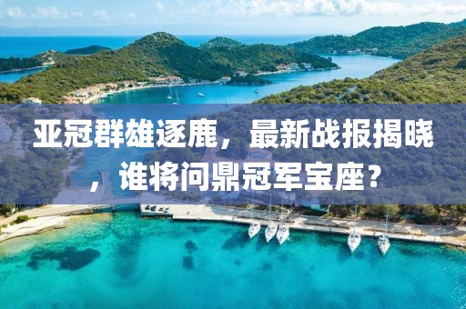 亚冠群雄逐鹿，最新战报揭晓，谁将问鼎冠军宝座？